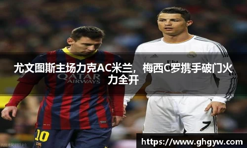 尤文图斯主场力克AC米兰，梅西C罗携手破门火力全开