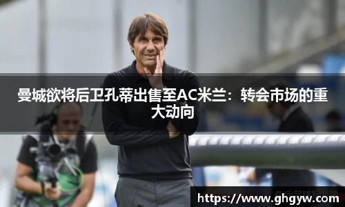 曼城欲将后卫孔蒂出售至AC米兰：转会市场的重大动向
