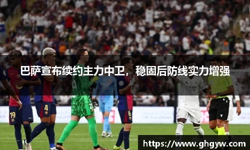 巴萨宣布续约主力中卫，稳固后防线实力增强