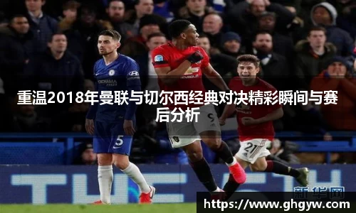 重温2018年曼联与切尔西经典对决精彩瞬间与赛后分析