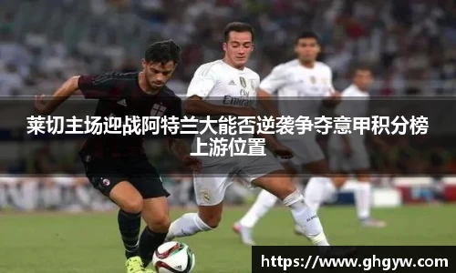 莱切主场迎战阿特兰大能否逆袭争夺意甲积分榜上游位置