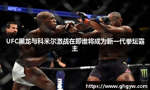 UFC黑龙与科米尔激战在即谁将成为新一代拳坛霸主
