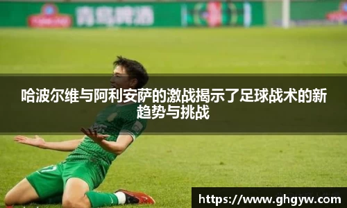 哈波尔维与阿利安萨的激战揭示了足球战术的新趋势与挑战
