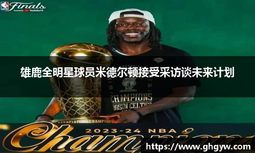 雄鹿全明星球员米德尔顿接受采访谈未来计划