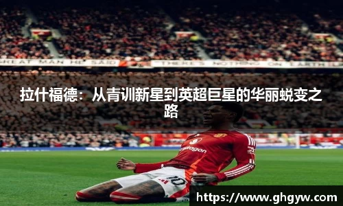 拉什福德：从青训新星到英超巨星的华丽蜕变之路