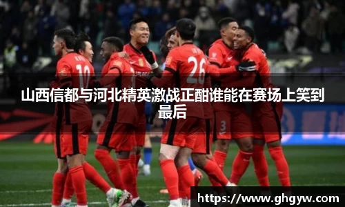 山西信都与河北精英激战正酣谁能在赛场上笑到最后