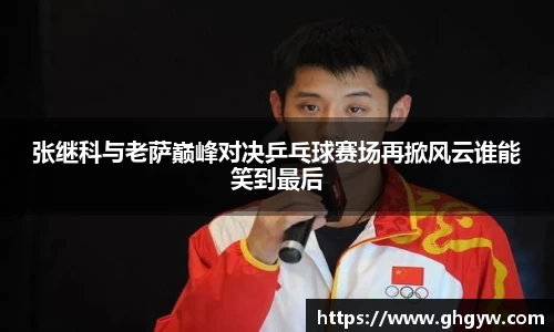 张继科与老萨巅峰对决乒乓球赛场再掀风云谁能笑到最后