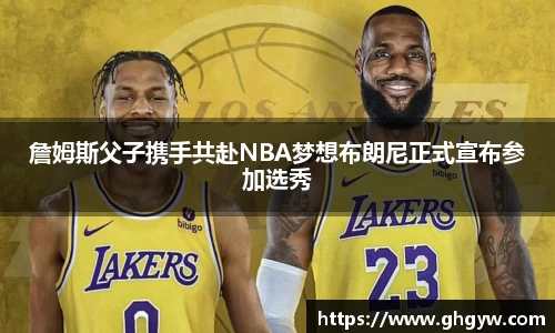 詹姆斯父子携手共赴NBA梦想布朗尼正式宣布参加选秀