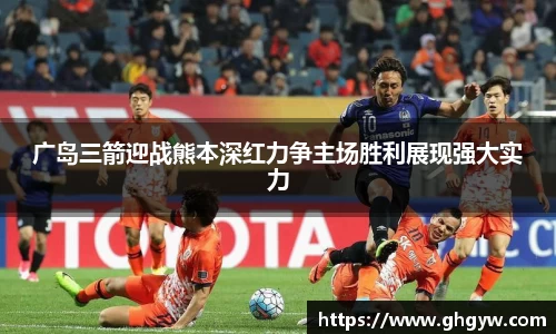 广岛三箭迎战熊本深红力争主场胜利展现强大实力