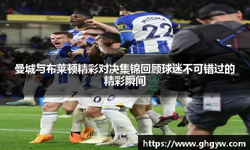 曼城与布莱顿精彩对决集锦回顾球迷不可错过的精彩瞬间